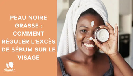 Peau noire grasse:  Comment réguler l'excès de sébum sur le visage? | Diouda