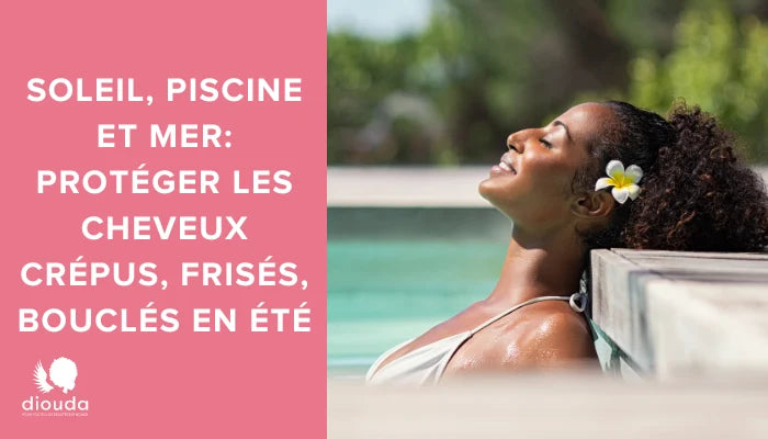 Soleil, piscine et mer : Protéger ses Cheveux crépus bouclés frisés en été | Diouda